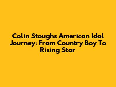 Colin Stough's American Idol Journey: From Country Boy To Rising Star