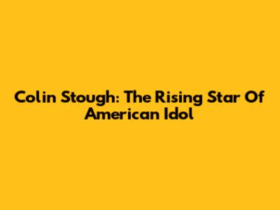 Colin Stough: The Rising Star Of American Idol