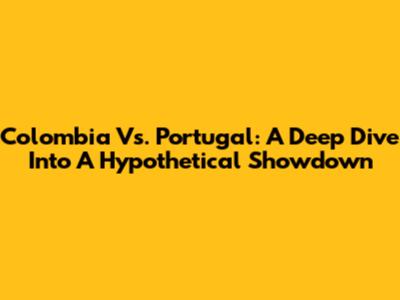 Colombia Vs. Portugal: A Deep Dive Into A Hypothetical Showdown