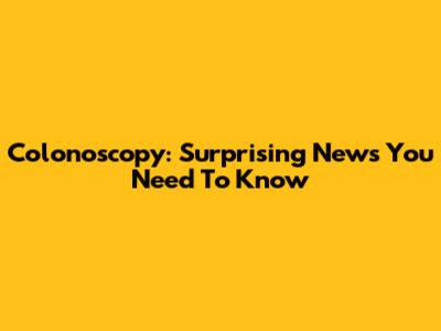 Colonoscopy: Surprising News You Need To Know