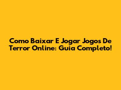 Como Baixar E Jogar Jogos De Terror Online: Guia Completo!