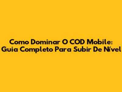 Como Dominar O COD Mobile: Guia Completo Para Subir De Nível