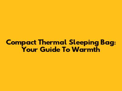 Compact Thermal Sleeping Bag: Your Guide To Warmth