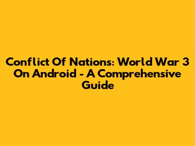 Conflict Of Nations: World War 3 On Android - A Comprehensive Guide