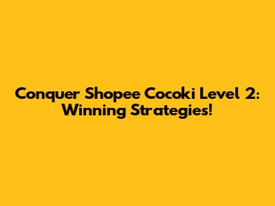 Conquer Shopee Cocoki Level 2: Winning Strategies!