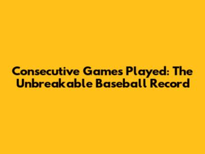 Consecutive Games Played: The Unbreakable Baseball Record
