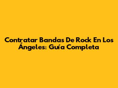Contratar Bandas De Rock En Los Ángeles: Guía Completa