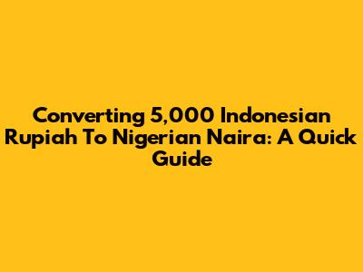 Converting 5,000 Indonesian Rupiah To Nigerian Naira: A Quick Guide