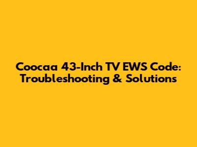 Coocaa 43-Inch TV EWS Code: Troubleshooting & Solutions