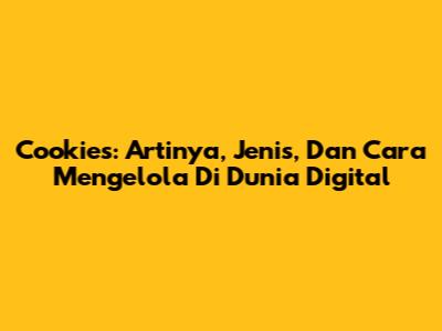 Cookies: Artinya, Jenis, Dan Cara Mengelola Di Dunia Digital