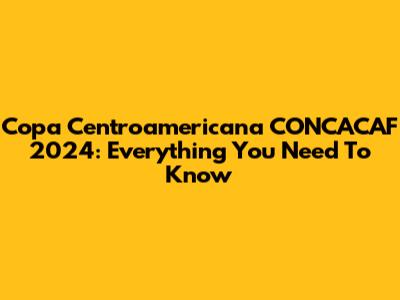 Copa Centroamericana CONCACAF 2024: Everything You Need To Know