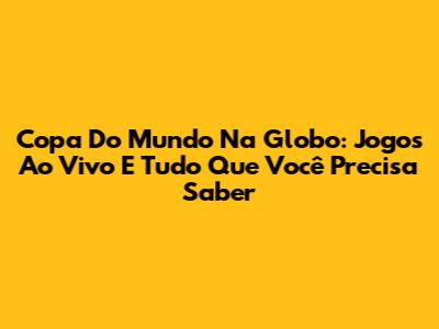 Copa Do Mundo Na Globo: Jogos Ao Vivo E Tudo Que Você Precisa Saber