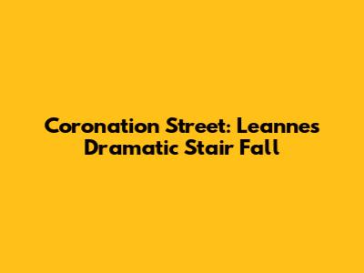 Coronation Street: Leanne's Dramatic Stair Fall