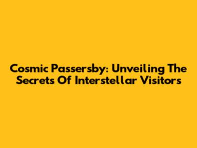 Cosmic Passersby: Unveiling The Secrets Of Interstellar Visitors