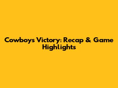 Cowboys Victory: Recap & Game Highlights