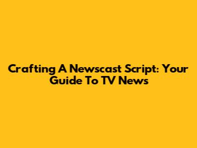 Crafting A Newscast Script: Your Guide To TV News
