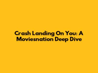 Crash Landing On You: A Moviesnation Deep Dive