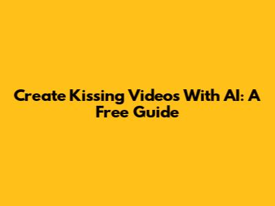 Create Kissing Videos With AI: A Free Guide