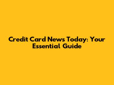 Credit Card News Today: Your Essential Guide