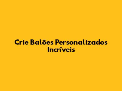 Crie Balões Personalizados Incríveis