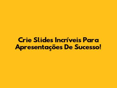 Crie Slides Incríveis Para Apresentações De Sucesso!