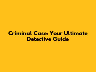 Criminal Case: Your Ultimate Detective Guide