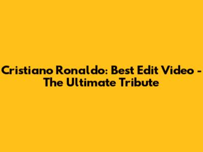 Cristiano Ronaldo: Best Edit Video - The Ultimate Tribute