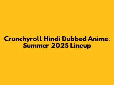 Crunchyroll Hindi Dubbed Anime: Summer 2025 Lineup