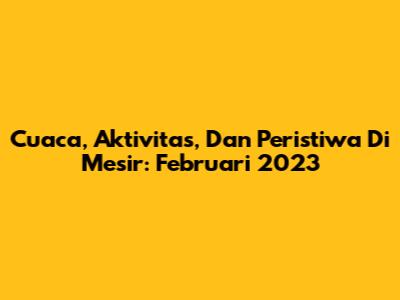 Cuaca, Aktivitas, Dan Peristiwa Di Mesir: Februari 2023