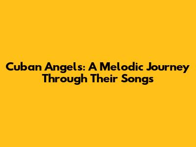 Cuban Angels: A Melodic Journey Through Their Songs