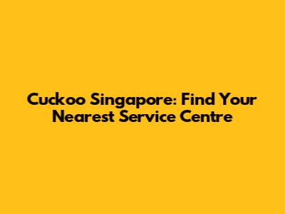 Cuckoo Singapore: Find Your Nearest Service Centre