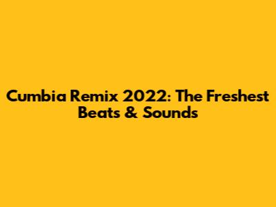 Cumbia Remix 2022: The Freshest Beats & Sounds