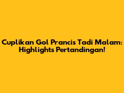 Cuplikan Gol Prancis Tadi Malam: Highlights Pertandingan!