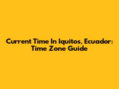Current Time In Iquitos, Ecuador: Time Zone Guide