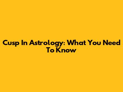 Cusp In Astrology: What You Need To Know