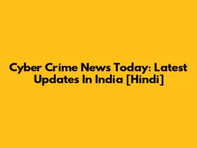 Cyber Crime News Today: Latest Updates In India [Hindi]