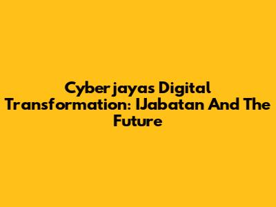 Cyberjaya's Digital Transformation: IJabatan And The Future