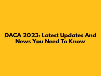 DACA 2023: Latest Updates And News You Need To Know