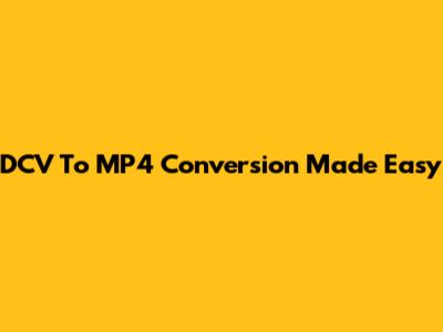 DCV To MP4 Conversion Made Easy