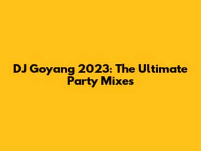 DJ Goyang 2023: The Ultimate Party Mixes