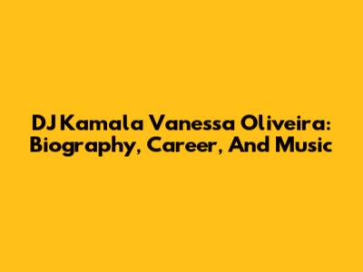 DJ Kamala Vanessa Oliveira: Biography, Career, And Music