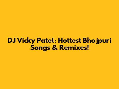 DJ Vicky Patel: Hottest Bhojpuri Songs & Remixes!