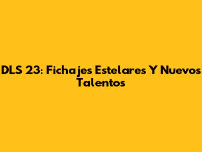 DLS 23: Fichajes Estelares Y Nuevos Talentos