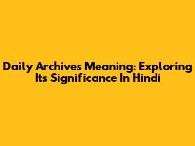 Daily Archives Meaning: Exploring Its Significance In Hindi