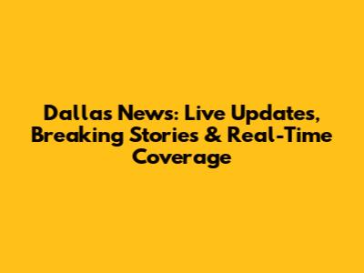 Dallas News: Live Updates, Breaking Stories & Real-Time Coverage
