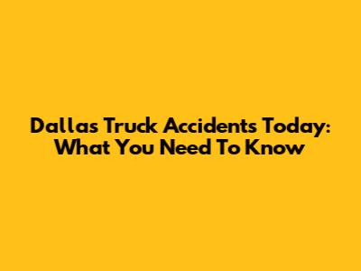 Dallas Truck Accidents Today: What You Need To Know