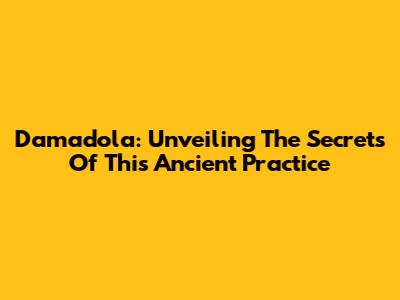 Damadola: Unveiling The Secrets Of This Ancient Practice
