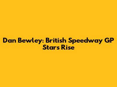 Dan Bewley: British Speedway GP Star's Rise