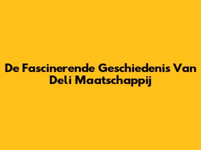De Fascinerende Geschiedenis Van Deli Maatschappij