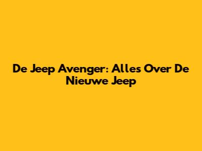 De Jeep Avenger: Alles Over De Nieuwe Jeep